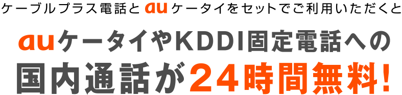 ケーブルプラス電話とauケータイをセットでご利用いただくとauケータイやKDDI固定電話への国内通話が24時間無料!